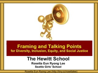 The Hewitt School
Rosetta Eun Ryong Lee
Seattle Girls’ School
Framing and Talking Points
for Diversity, Inclusion, Equity, and Social Justice
Rosetta Eun Ryong Lee (http://tiny.cc/rosettalee)
 