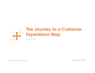 The Journey to a Customer
Experience Map
Jill Hewitt
  September, 2013
 