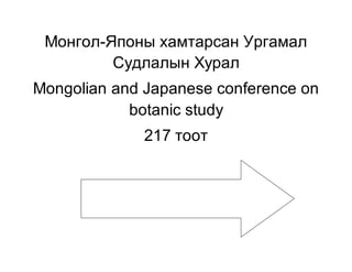 Монгол-Японы хамтарсан Ургамал
Судлалын Хурал
Mongolian and Japanese conference on
botanic study
217 тоот
 