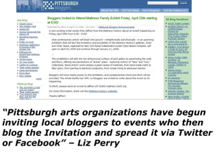 “Pittsburgh arts organizations have begun inviting local bloggers to events who thenblog the Invitation and spread it via Twitter or Facebook” – Liz Perry