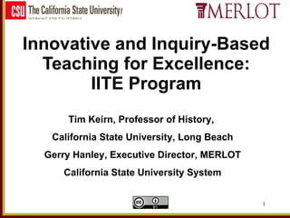 Innovative and Inquiry-Based Teaching for Excellence: IITE Program Tim Keirn, Professor of History,  California State University, Long Beach Gerry Hanley, Executive Director, MERLOT California State University System 
