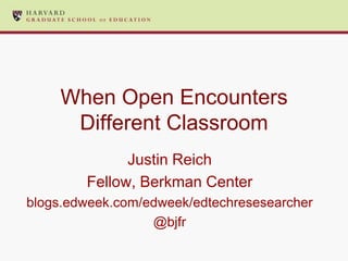 When Open Encounters
     Different Classroom
              Justin Reich
        Fellow, Berkman Center
blogs.edweek.com/edweek/edtechresesearcher
                  @bjfr
 