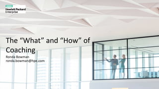 The “What” and “How” of
Coaching
Ronda Bowman
ronda.bowman@hpe.com
 