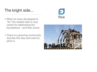 The bright side...

• What we have developed to
  “fix” the doable task is very
  useful for addressing the
  foundations - and then some


• There is a growing community
  that like the idea and want to
  pitch in
 