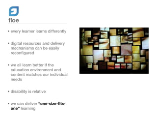 • every learner learns differently


• digital resources and delivery
  mechanisms can be easily
  reconfigured


• we all learn better if the
  education environment and
  content matches our individual
  needs


• disability is relative


• we can deliver “one-size-fits-
  one” learning
 