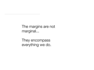 The margins are not
marginal...

They encompass
everything we do.
 