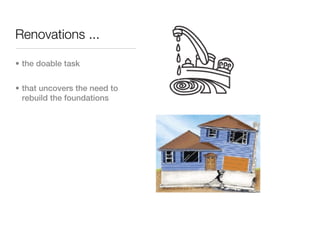 Renovations ...

• the doable task


• that uncovers the need to
  rebuild the foundations
 