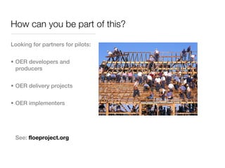 How can you be part of this?

Looking for partners for pilots:


• OER developers and
  producers


• OER delivery projects


• OER implementers




 See: floeproject.org
 