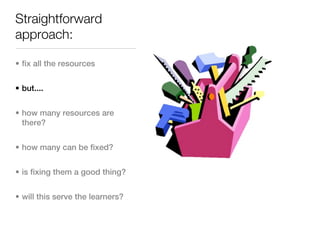 Straightforward
approach:

• fix all the resources


• but....


• how many resources are
  there?


• how many can be fixed?


• is fixing them a good thing?


• will this serve the learners?
 
