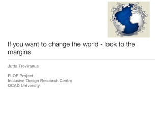 If you want to change the world - look to the
margins
Jutta Treviranus

FLOE Project
Inclusive Design Research Centre
OCAD University
 