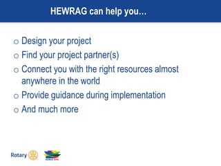 HEWRAG can help you…
o Design your project
o Find your project partner(s)
o Connect you with the right resources almost
anywhere in the world
o Provide guidance during implementation
o And much more
 