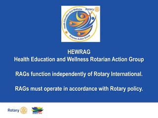 HEWRAG
Health Education and Wellness Rotarian Action Group
RAGs function independently of Rotary International.
RAGs must operate in accordance with Rotary policy.
 