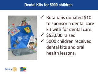 Dental Kits for 5000 children
 Rotarians donated $10
to sponsor a dental care
kit with for dental care.
 $53,000 raised
 5000 children received
dental kits and oral
health lessons.
 