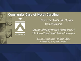 North Carolina’s 646 Quality Demonstration National Academy for State Health Policy’s 23 rd  Annual State Health Policy Conference Denise Levis Hewson, RN, BSN, MSPH October 5 th , 2010, New Orleans  