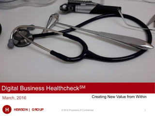 H HEWSON | GROUP
Digital Business HealthcheckSM
March, 2016
© 2016 Proprietary & Confidential 1
Creating New Value from Within
 