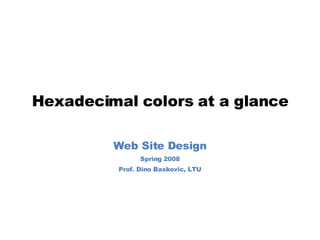 Hexadecimal colors at a glance Web Site Design Spring 2008 Prof. Dino Baskovic, LTU 