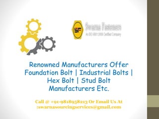 Renowned Manufacturers Offer
Foundation Bolt | Industrial Bolts |
Hex Bolt | Stud Bolt
Manufacturers Etc.
Call @ +91-9818958213 Or Email Us At
:swarnasourcingservices@gmail.com
 