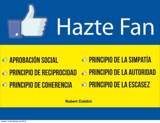 Aprobación Social

Principio de la Simpatía

Principio de Reciprocidad

Principio de la Autoridad

Principio de Coherencia

Principio de la Escasez

Robert Cialdini

jueves 14 de febrero de 2013

 
