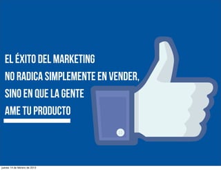el éxito del marketing
no radica simplemente en vender,
sino en que la gente
ame tu producto

jueves 14 de febrero de 2013

 