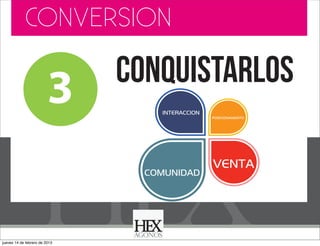 CONVERSION

3

conquistarlos
INTERACCION

COMUNIDAD

jueves 14 de febrero de 2013

POSICIONAMIENTO

VENTA

 