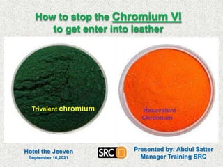 How to stop the Chromium VI
to get enter into leather
Hexavalent
Chromium
Trivalent chromium
Presented by: Abdul Satter
Manager Training SRC
Hotel the Jeeven
September 16,2021
 