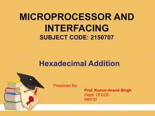 MICROPROCESSOR AND
INTERFACING
SUBJECT CODE: 2150707
Presented By:
Prof. Kumar Anand Singh
Deptt. Of ECE
MEFGI
Hexadecimal Addition
 