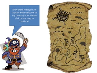 Ahoy there mateys! I am
Captain Hexa welcome to
my treasure hunt. Please
click on the map to
continue!
 