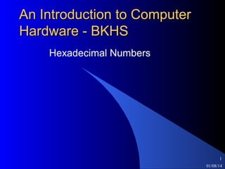 An Introduction to Computer
Hardware - BKHS
Hexadecimal Numbers

1
01/08/14

 
