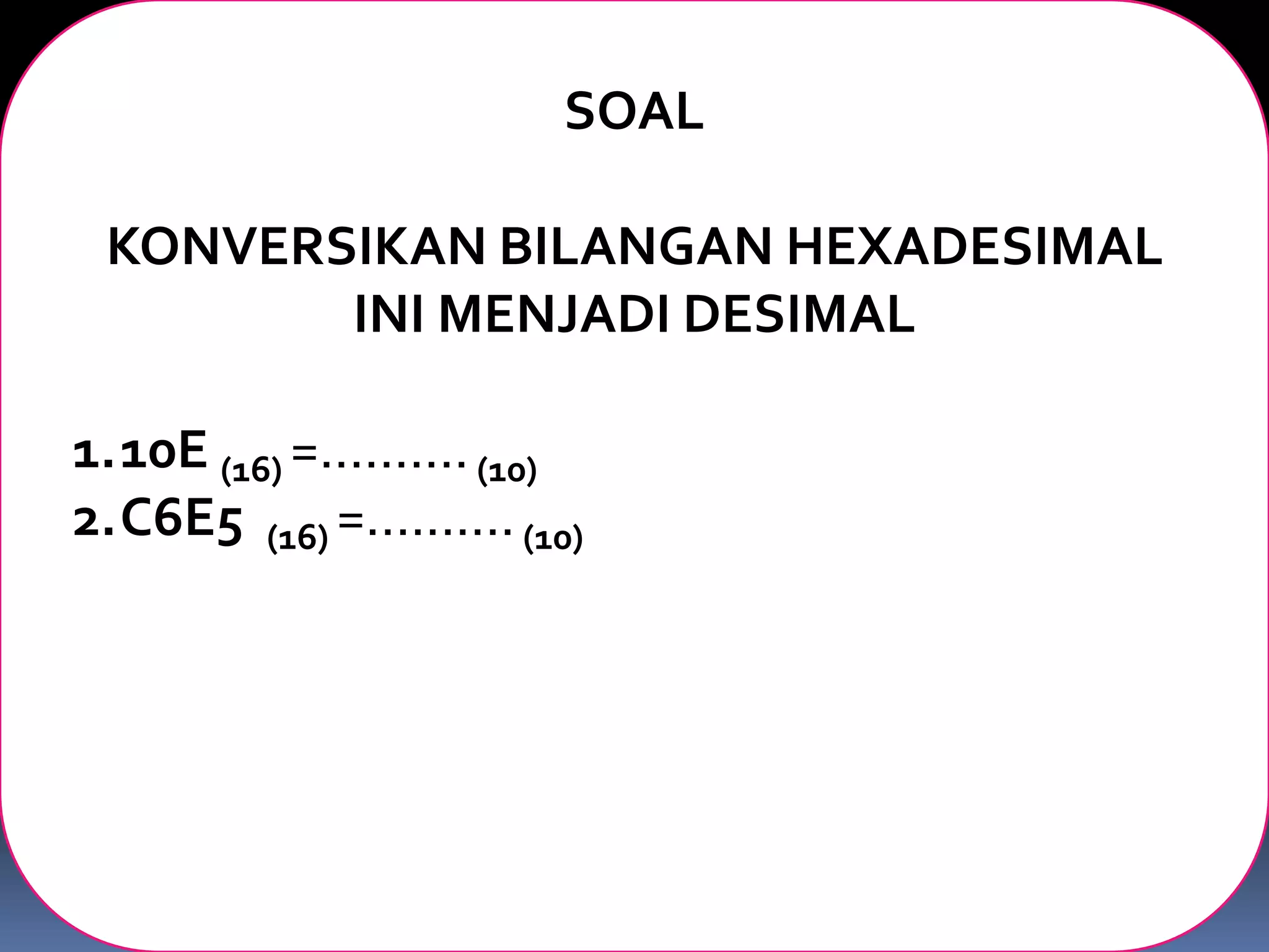 SOAL
KONVERSIKAN BILANGAN HEXADESIMAL
INI MENJADI DESIMAL
1.10E (16) =..........(10)
2.C6E5 (16) =..........(10)
 