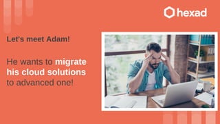 Let's meet Adam!
He wants to migrate
his cloud solutions
to advanced one!
 