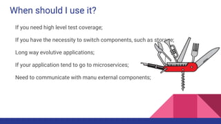 When should I use it?
If you need high level test coverage;
If you have the necessity to switch components, such as storage;
Long way evolutive applications;
If your application tend to go to microservices;
Need to communicate with manu external components;
 