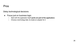 Pros
Delay technological decisions
● Focus just on business logic
○ Start with the application itself (ports are part of t...