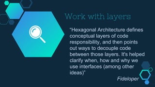 Work with layers
“Hexagonal Architecture defines
conceptual layers of code
responsibility, and then points
out ways to decouple code
between those layers. It's helped
clarify when, how and why we
use interfaces (among other
ideas)”
Fideloper
 