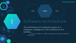 Software Architecture
The architecture of a software system is a
metaphor, analogous to the architecture of a
building.
Perry, D. E.; Wolf, A. L. (1992). "Foundations for the study of software
architecture".
1
#weareallhexagons
WhatWhy How
 
