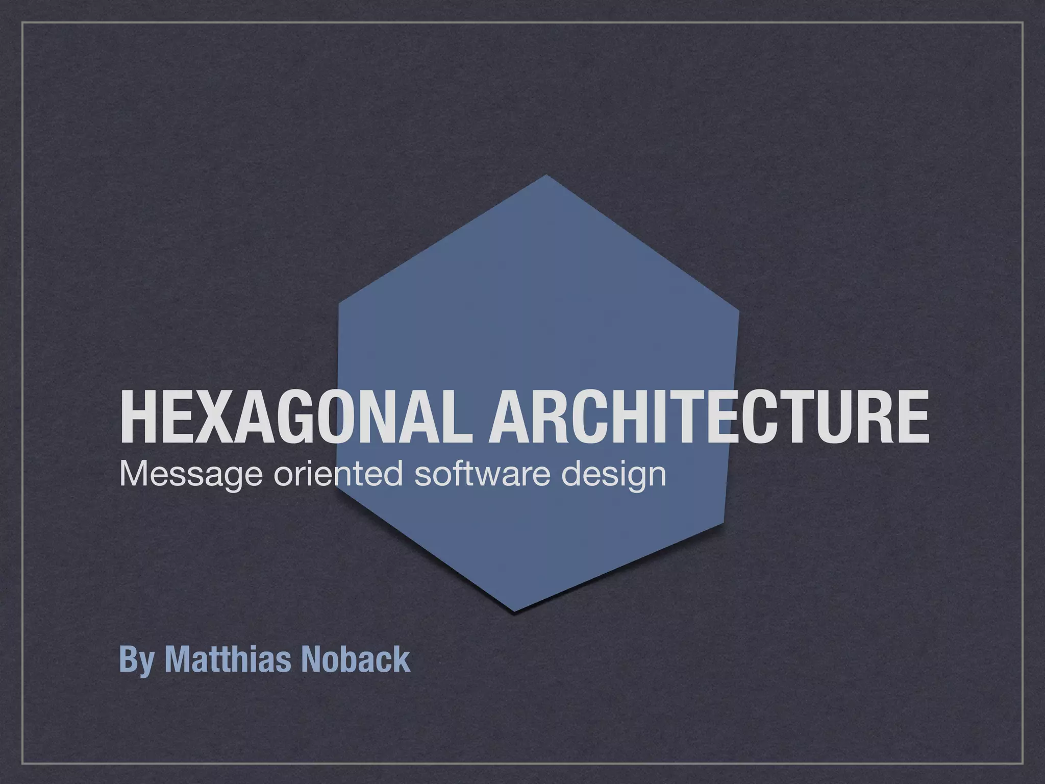 HEXAGONAL ARCHITECTURE
Message oriented software design
By Matthias Noback
 