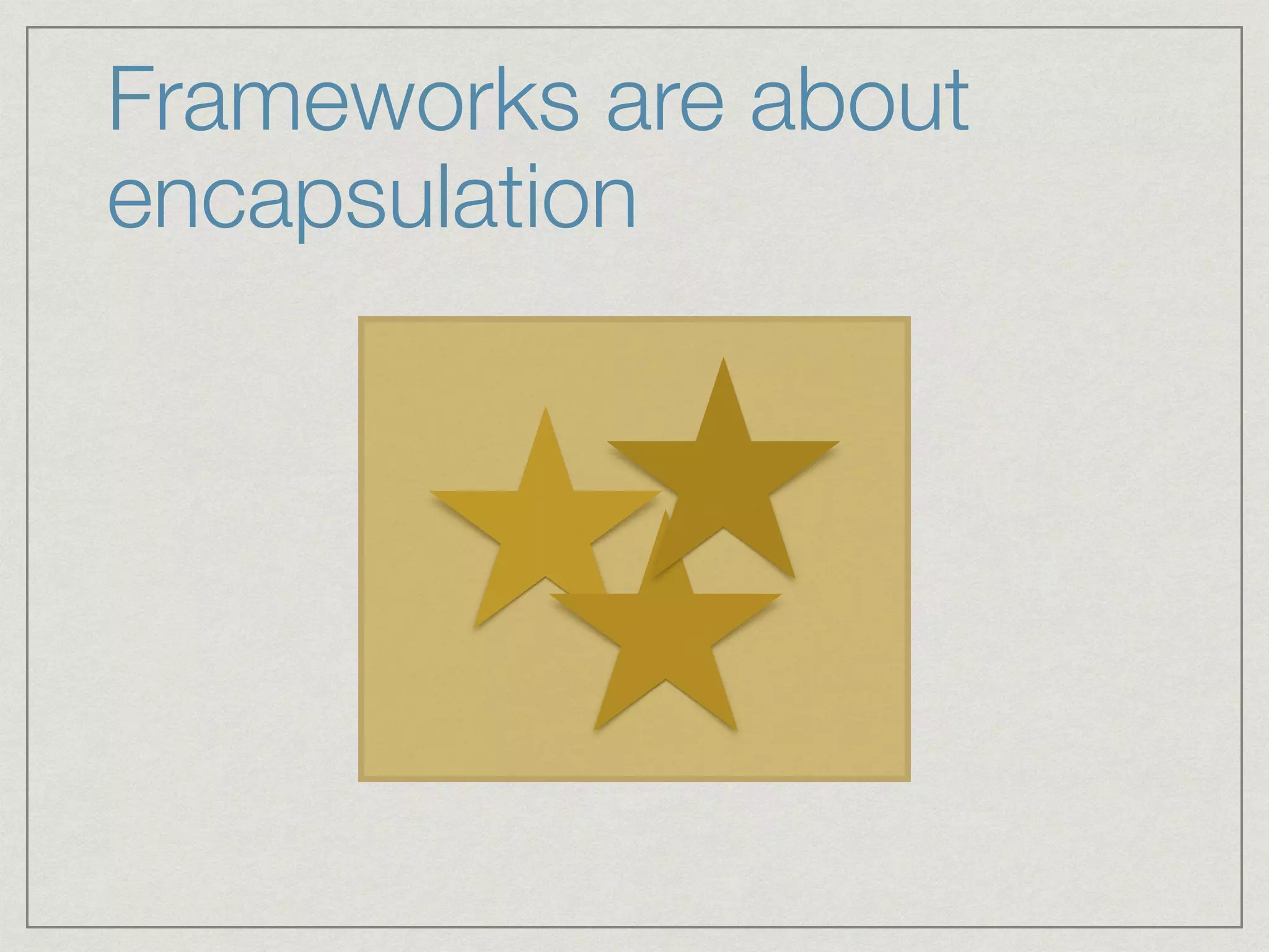 Frameworks are about
encapsulation
 