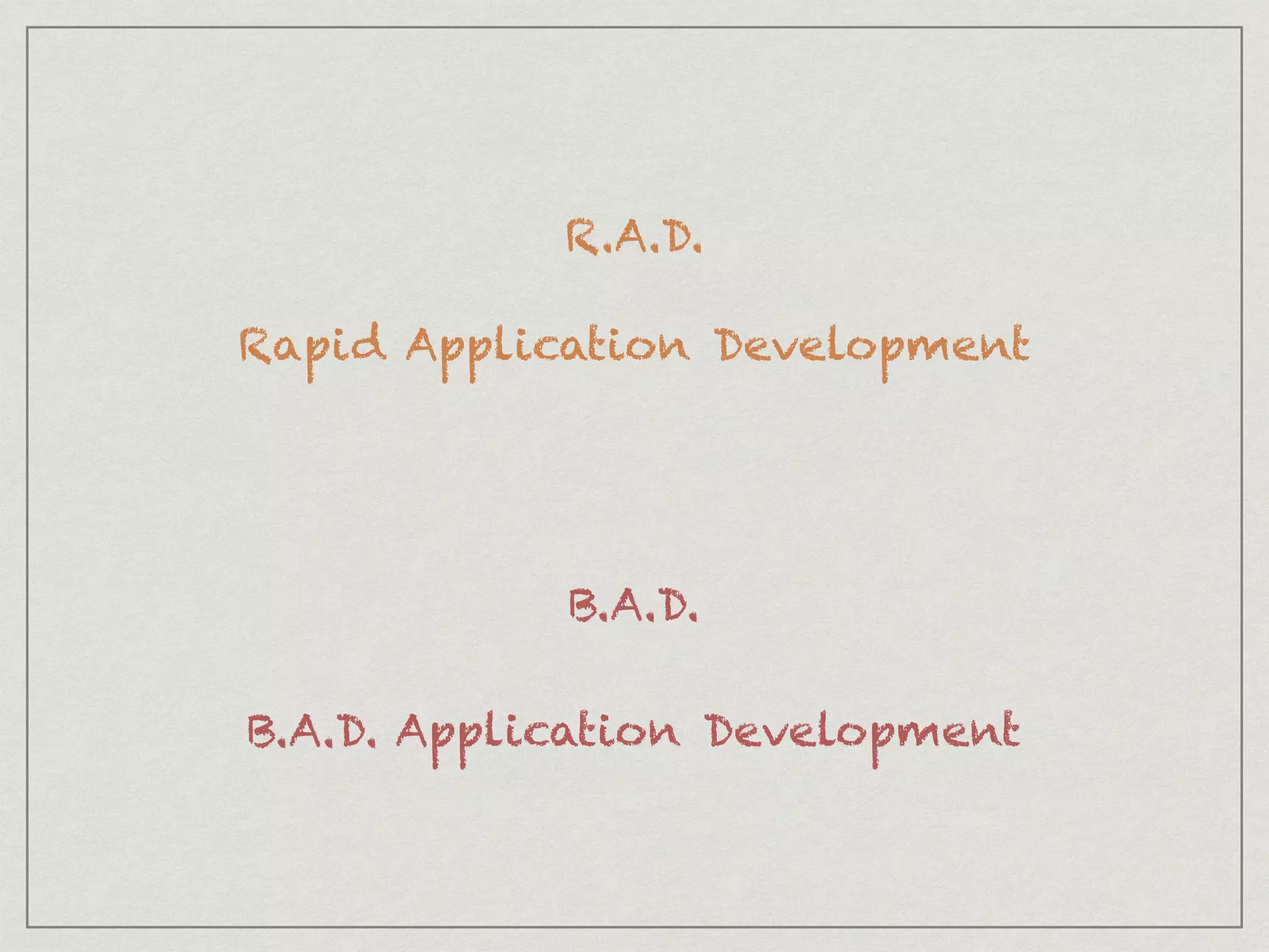 R.A.D.
Rapid Application Development
B.A.D.
B.A.D. Application Development
 