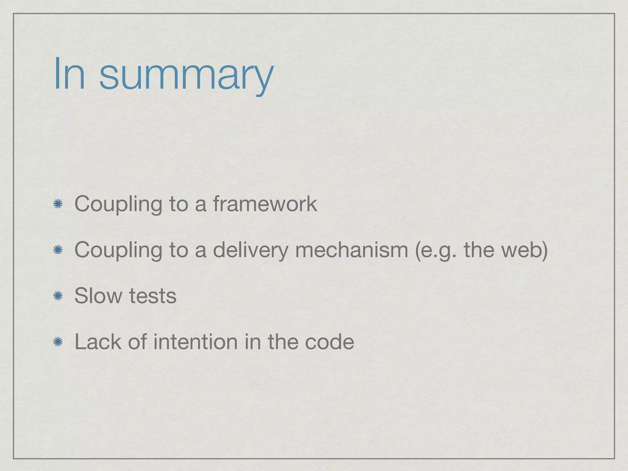 In summary
Coupling to a framework

Coupling to a delivery mechanism (e.g. the web)

Slow tests

Lack of intention in the code
 