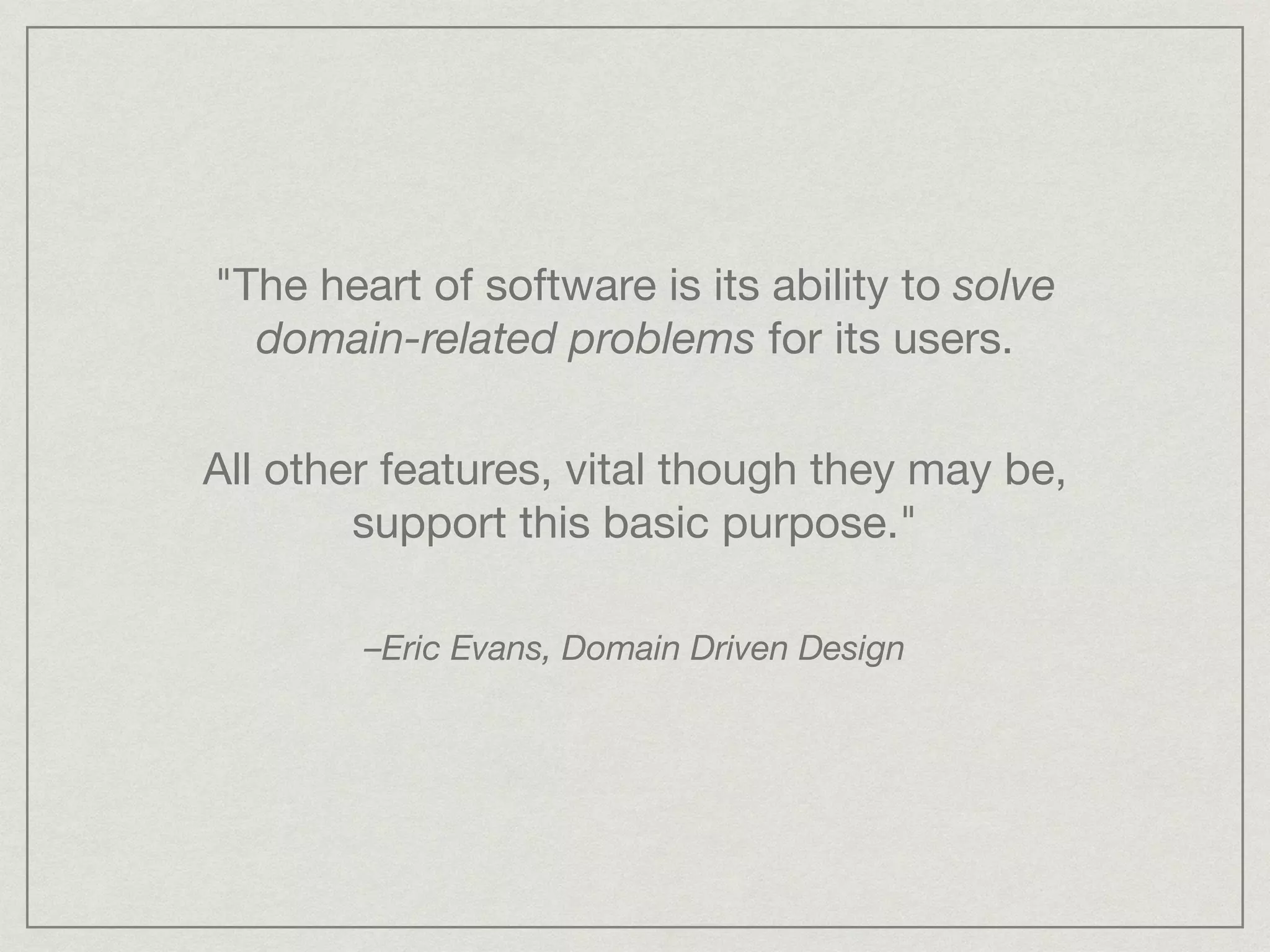 "The heart of software is its ability to solve
domain-related problems for its users.
–Eric Evans, Domain Driven Design
All other features, vital though they may be,
support this basic purpose."
 