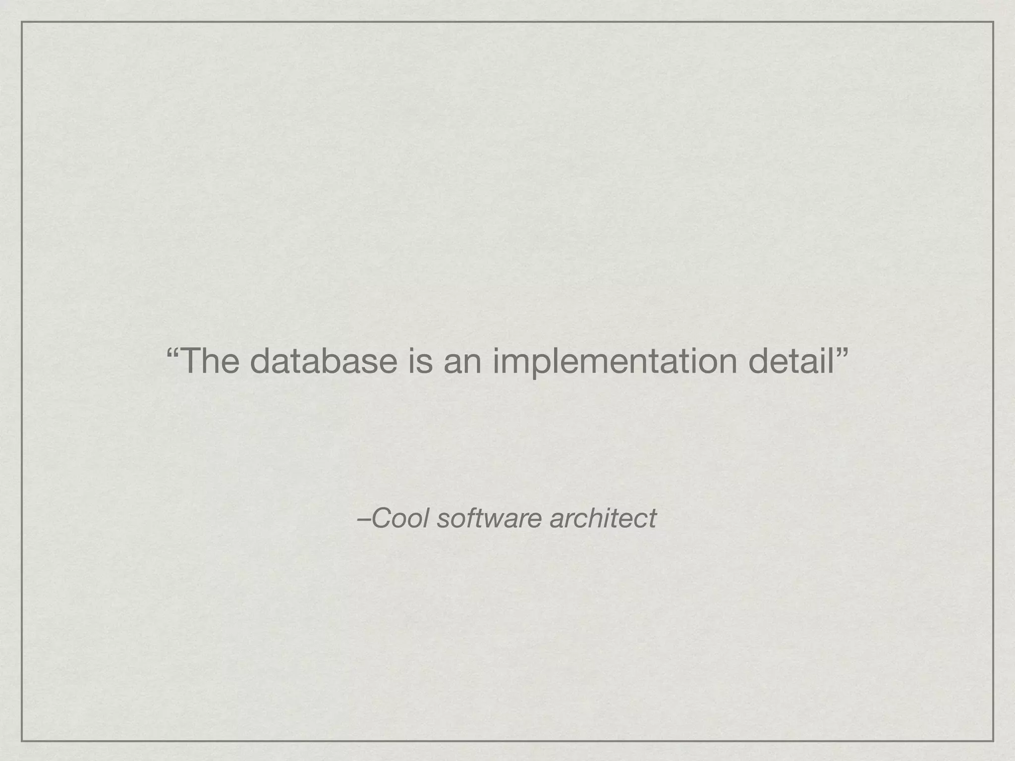 “The database is an implementation detail”
–Cool software architect
 