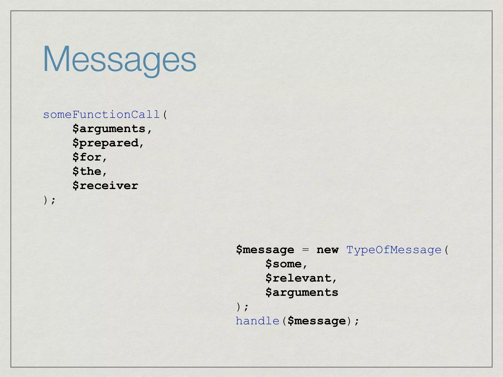Messages
someFunctionCall(
$arguments,
$prepared,
$for,
$the,
$receiver
);
$message = new TypeOfMessage(
$some,
$relevant,
$arguments
);
handle($message);
 