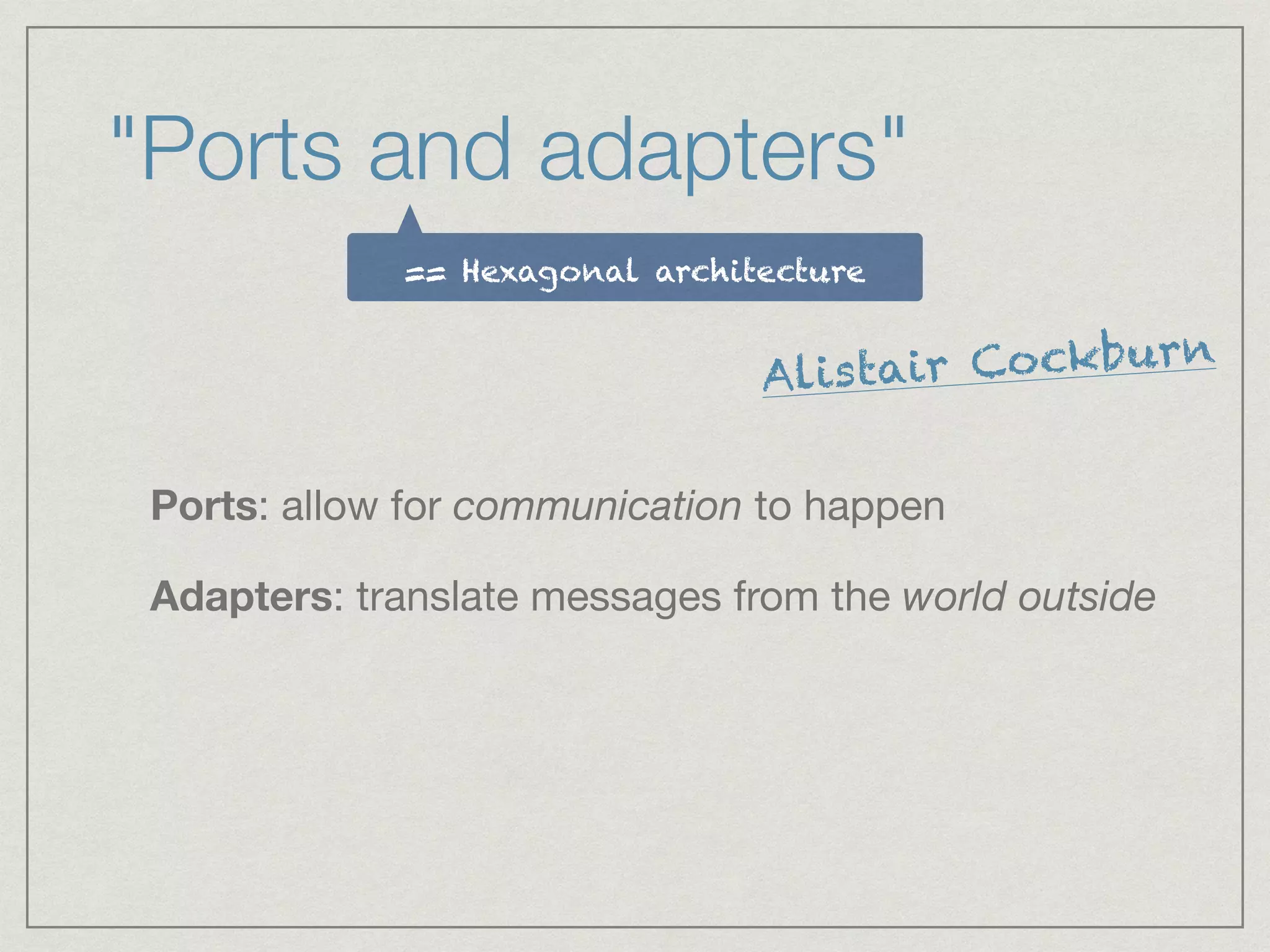 "Ports and adapters"
Ports: allow for communication to happen

Adapters: translate messages from the world outside
== Hexagonal architecture
Alistair Cockburn
 