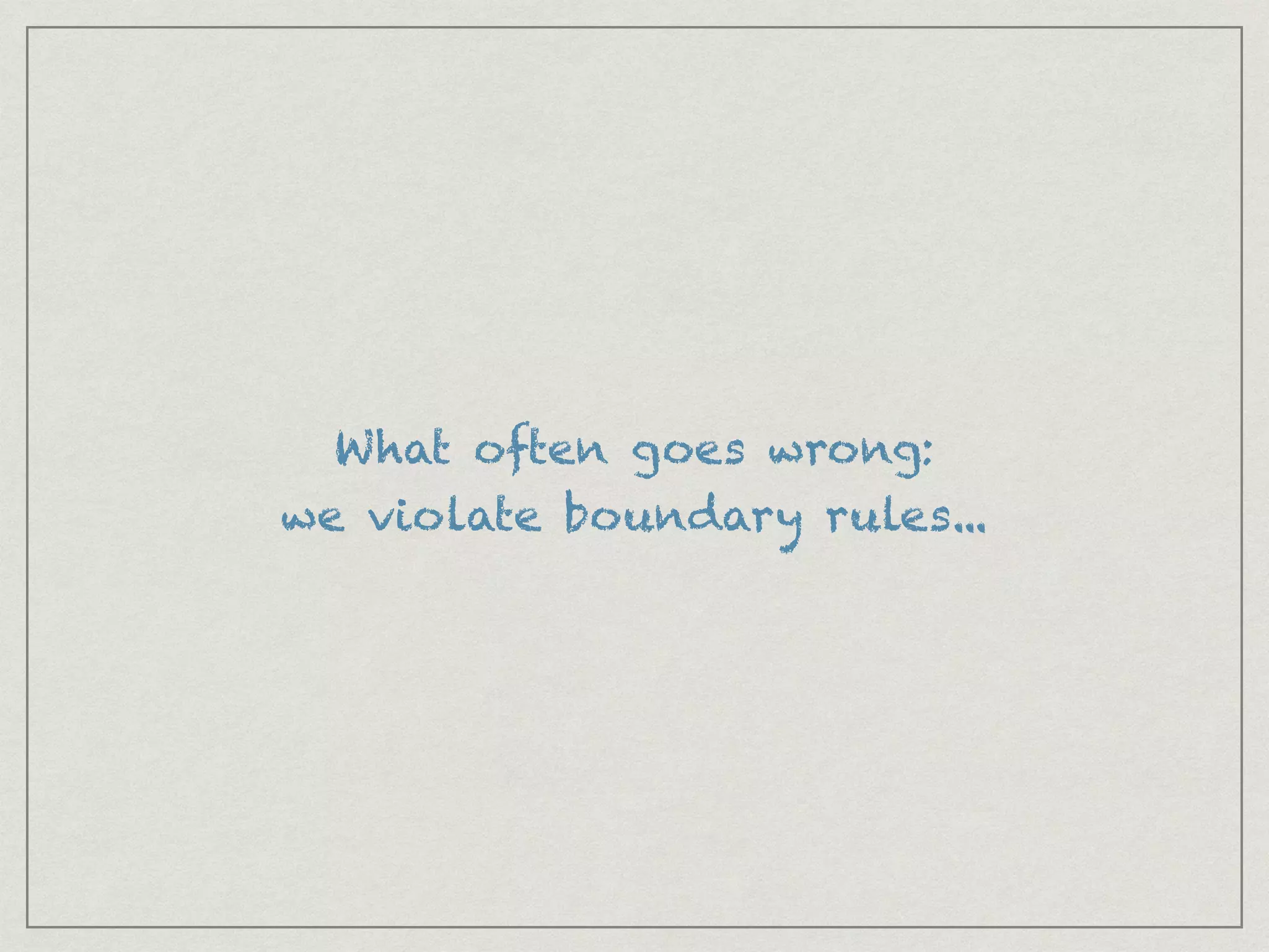 What often goes wrong:
we violate boundary rules...
 