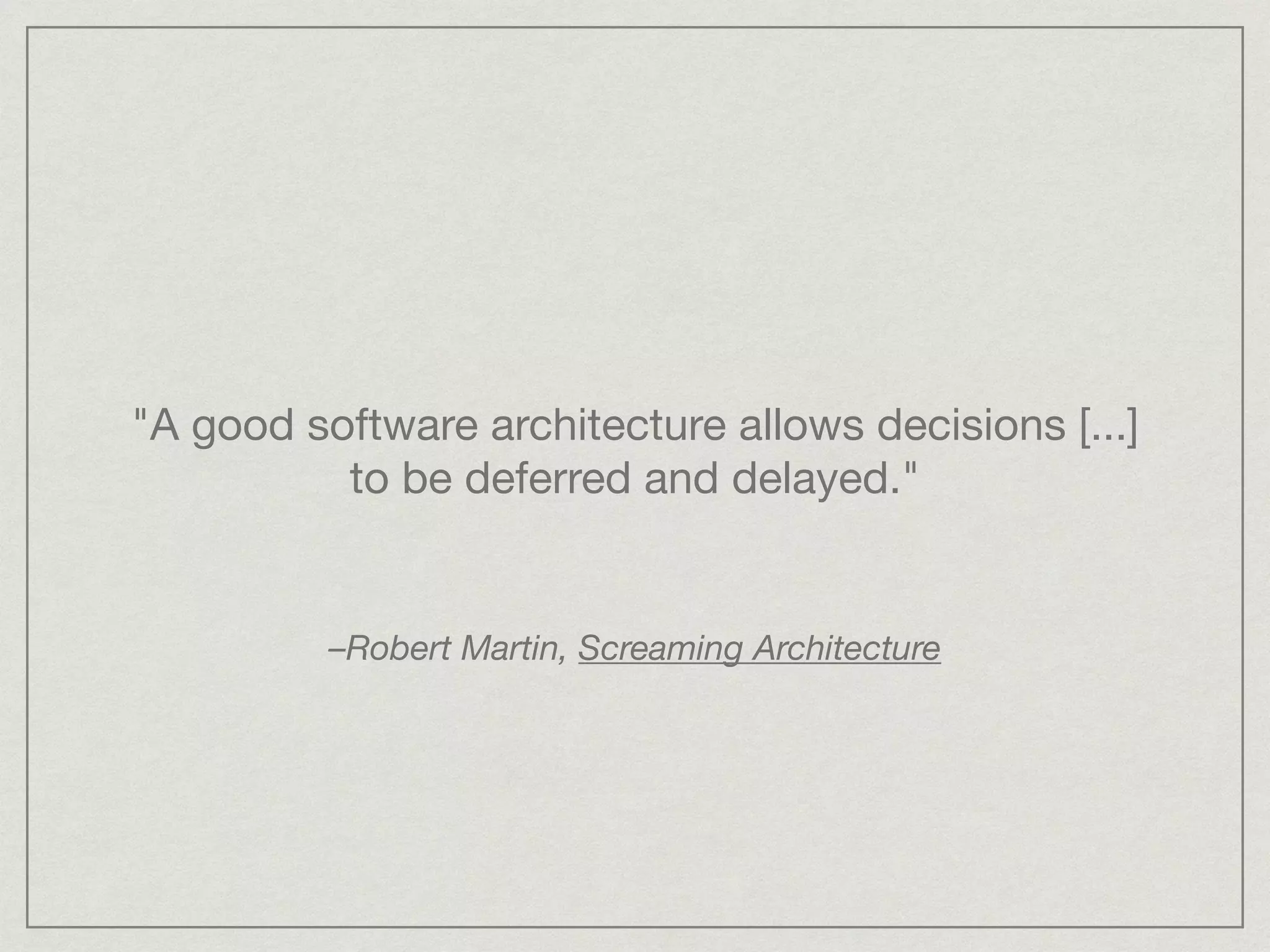 "A good software architecture allows decisions [...]
to be deferred and delayed."
–Robert Martin, Screaming Architecture
 