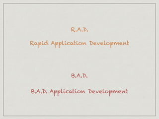 R.A.D.
Rapid Application Development
B.A.D.
B.A.D. Application Development
 