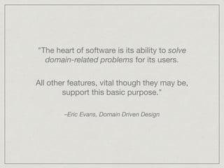"The heart of software is its ability to solve
domain-related problems for its users.
–Eric Evans, Domain Driven Design
All other features, vital though they may be,
support this basic purpose."
 