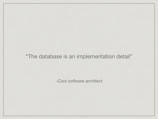 “The database is an implementation detail”
–Cool software architect
 