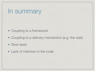 In summary
Coupling to a framework

Coupling to a delivery mechanism (e.g. the web)

Slow tests

Lack of intention in the code
 