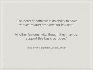 "The heart of software is its ability to solve
domain-related problems for its users.
–Eric Evans, Domain Driven Design
All other features, vital though they may be,
support this basic purpose."
 