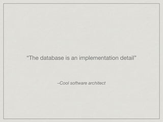 “The database is an implementation detail”
–Cool software architect
 
